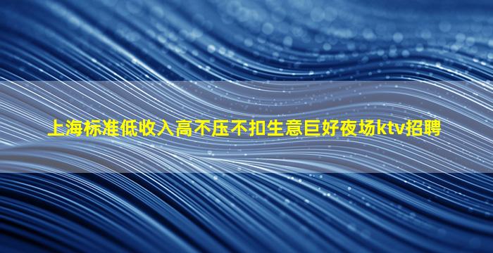 上海标准低收入高不压不扣生意巨好夜场ktv招聘