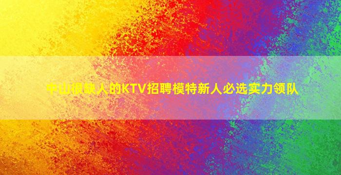 中山很缺人的KTV招聘模特新人必选实力领队