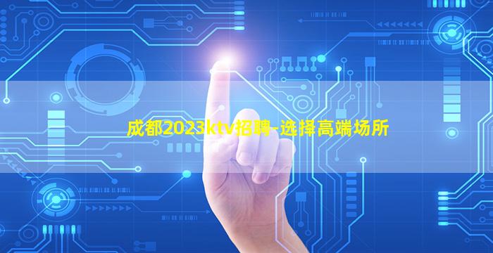 成都2023ktv招聘-选择高端场所